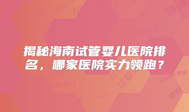 揭秘海南试管婴儿医院排名，哪家医院实力领跑？