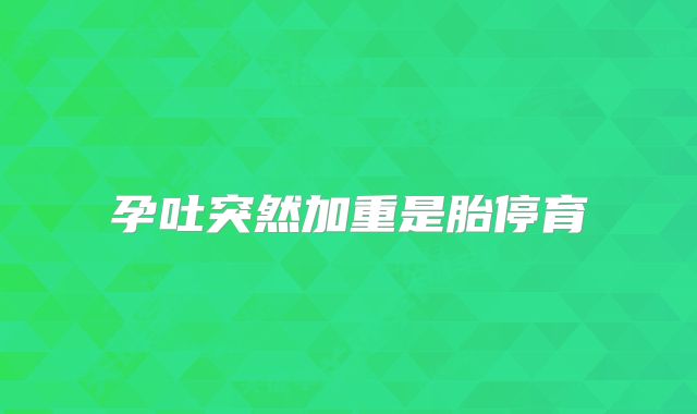 孕吐突然加重是胎停育