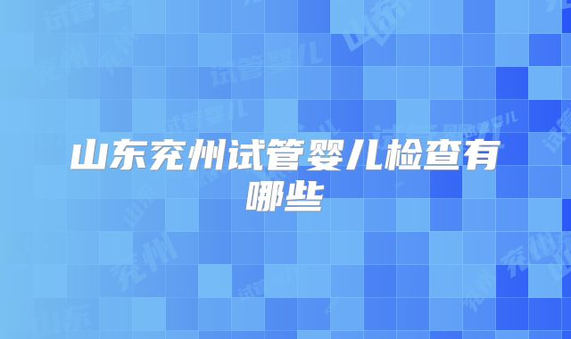 山东兖州试管婴儿检查有哪些