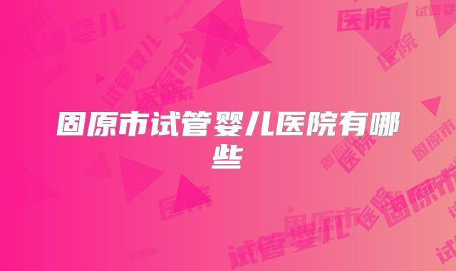 固原市试管婴儿医院有哪些