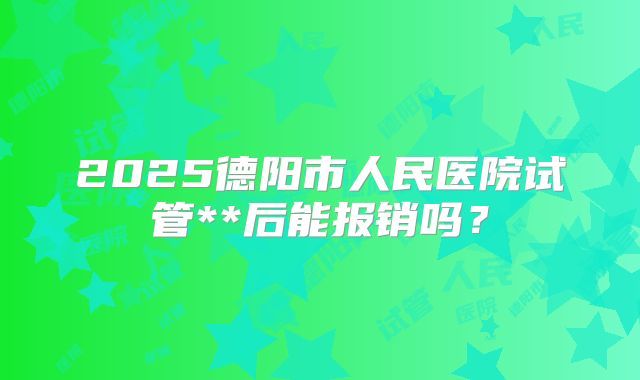 2025德阳市人民医院试管**后能报销吗?