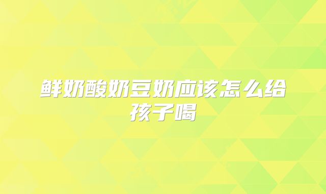 鲜奶酸奶豆奶应该怎么给孩子喝