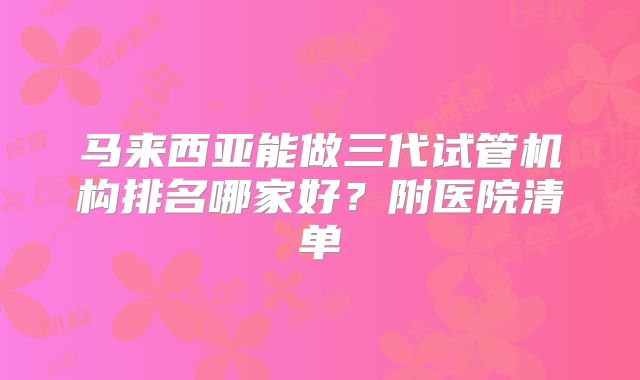 马来西亚能做三代试管机构排名哪家好?附医院清单