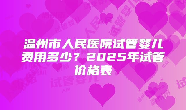 温州市人民医院试管婴儿费用多少?2025年试管价格表
