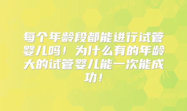 每个年龄段都能进行试管婴儿吗！为什么有的年龄大的试管婴儿能一次能成功！