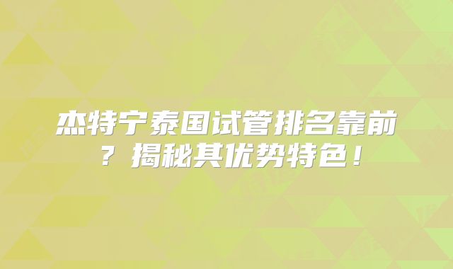 杰特宁泰国试管排名靠前?揭秘其优势特色!