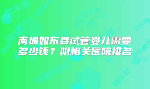 南通如东县试管婴儿需要多少钱?附相关医院排名