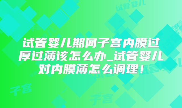 试管婴儿期间子宫内膜过厚过薄该怎么办_试管婴儿对内膜薄怎么调理!