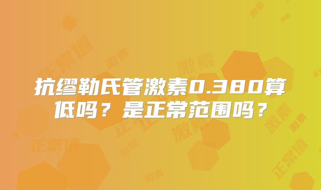 抗缪勒氏管激素0.380算低吗?是正常范围吗?