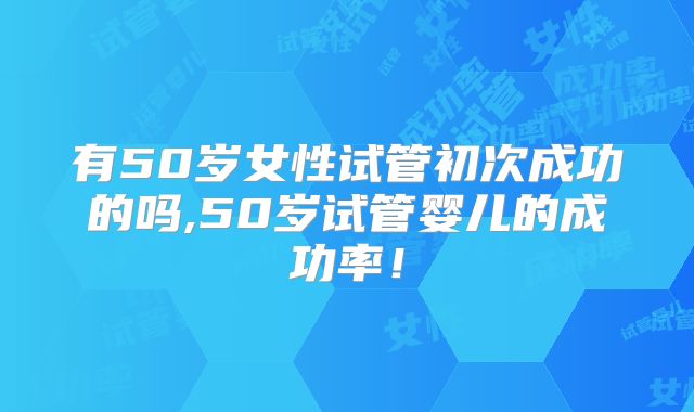 有50岁女性试管初次成功的吗,50岁试管婴儿的成功率!