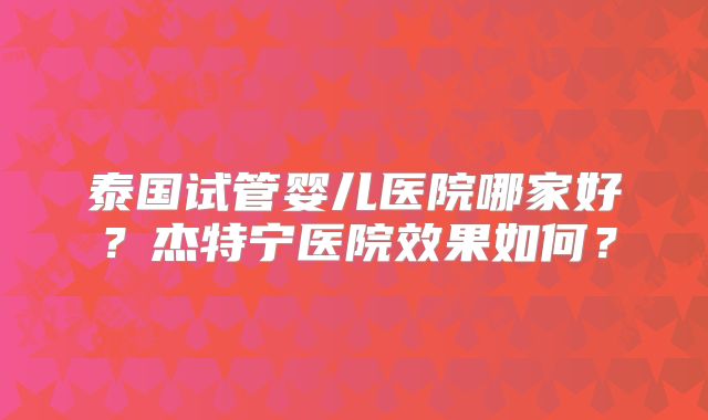 泰国试管婴儿医院哪家好？杰特宁医院效果如何？