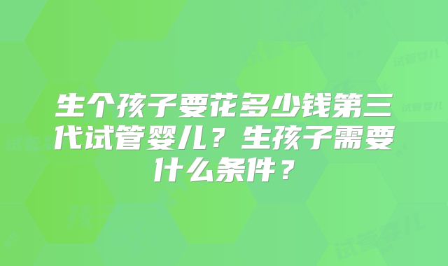 生个孩子要花多少钱第三代试管婴儿?生孩子需要什么条件?