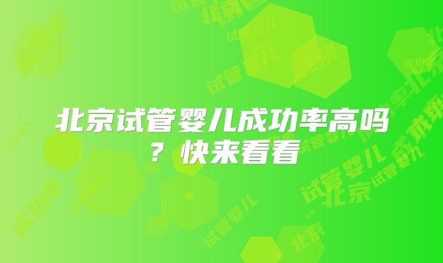 北京试管婴儿成功率高吗?快来看看