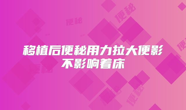 移植后便秘用力拉大便影不影响着床