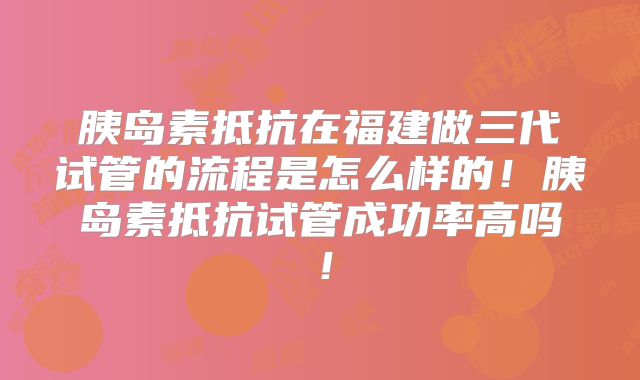 胰岛素抵抗在福建做三代试管的流程是怎么样的！胰岛素抵抗试管成功率高吗！