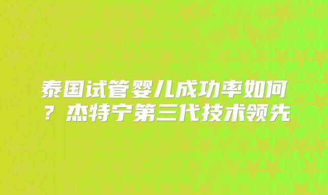 泰国试管婴儿成功率如何?杰特宁第三代技术领先