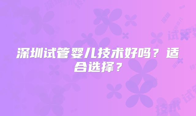 深圳试管婴儿技术好吗？适合选择？