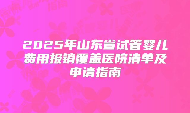 2025年山东省试管婴儿费用报销覆盖医院清单及申请指南