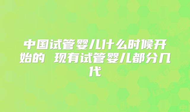 中国试管婴儿什么时候开始的 现有试管婴儿都分几代