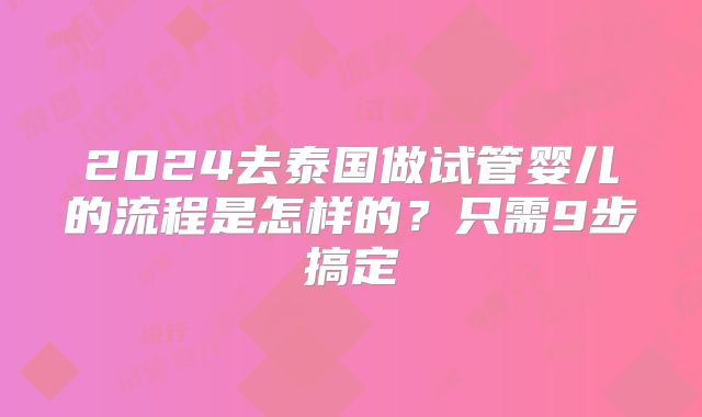 2024去泰国做试管婴儿的流程是怎样的？只需9步搞定