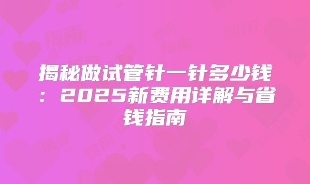 揭秘做试管针一针多少钱：2025新费用详解与省钱指南