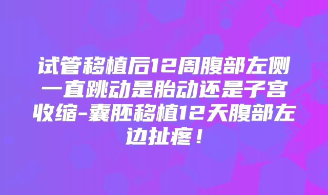 试管移植后12周腹部左侧一直跳动是胎动还是子宫收缩-囊胚移植12天腹部左边扯疼！