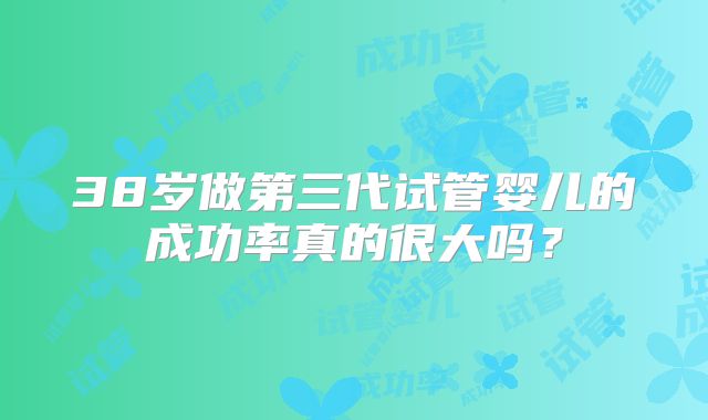 38岁做第三代试管婴儿的成功率真的很大吗？
