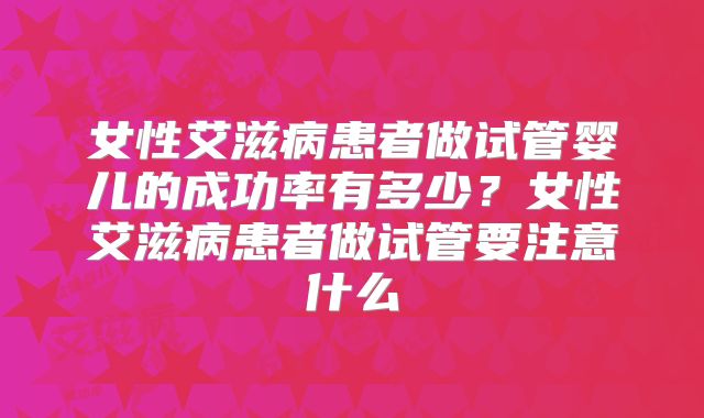 女性艾滋病患者做试管婴儿的成功率有多少？女性艾滋病患者做试管要注意什么