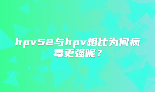 hpv52与hpv相比为何病毒更强呢？