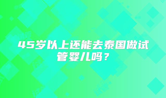 45岁以上还能去泰国做试管婴儿吗?