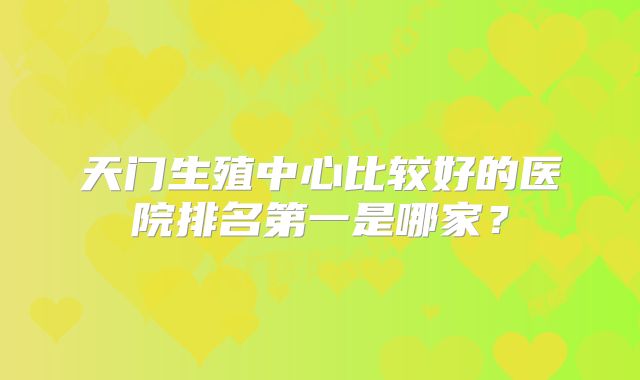 天门生殖中心比较好的医院排名第一是哪家？