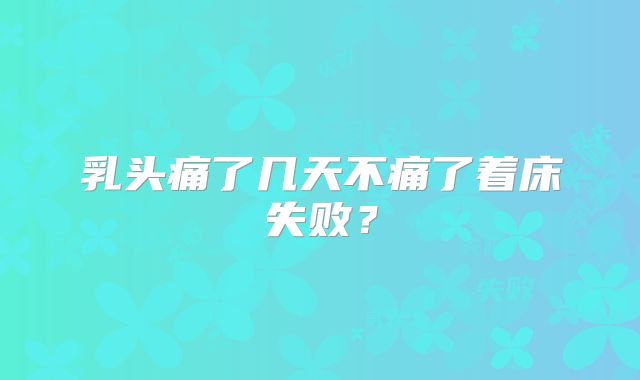 乳头痛了几天不痛了着床失败?