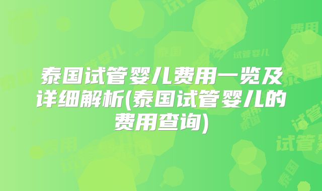 泰国试管婴儿费用一览及详细解析(泰国试管婴儿的费用查询)