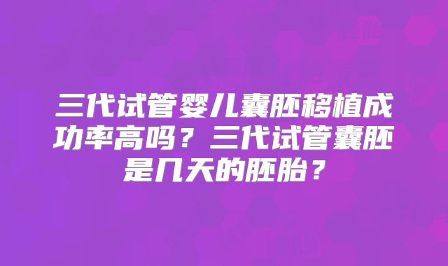 三代试管婴儿囊胚移植成功率高吗？三代试管囊胚是几天的胚胎？