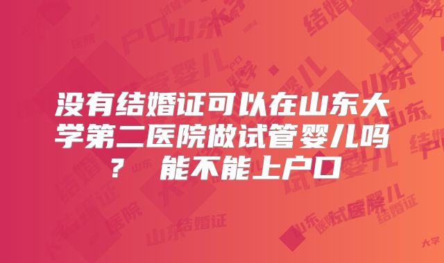 没有结婚证可以在山东大学第二医院做试管婴儿吗? 能不能上户口