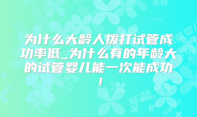 为什么大龄人拨打试管成功率低_为什么有的年龄大的试管婴儿能一次能成功！