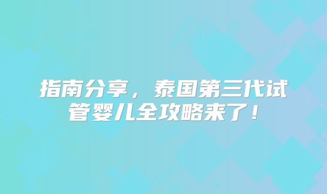 指南分享，泰国第三代试管婴儿全攻略来了！