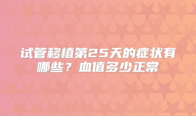 试管移植第25天的症状有哪些？血值多少正常