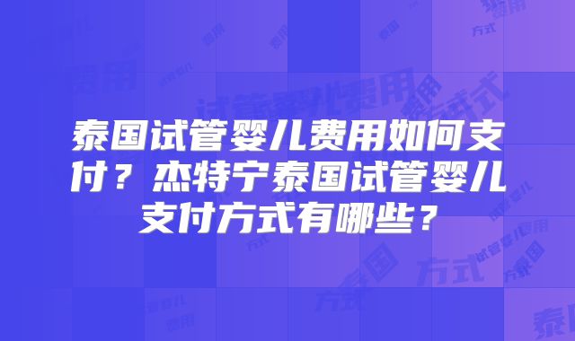 泰国试管婴儿费用如何支付？杰特宁泰国试管婴儿支付方式有哪些？