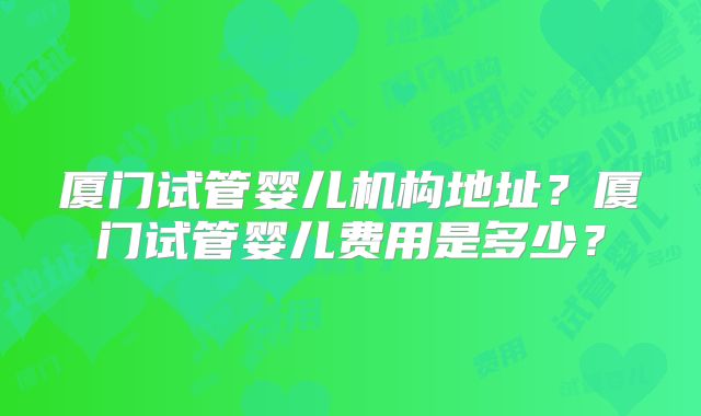 厦门试管婴儿机构地址？厦门试管婴儿费用是多少？