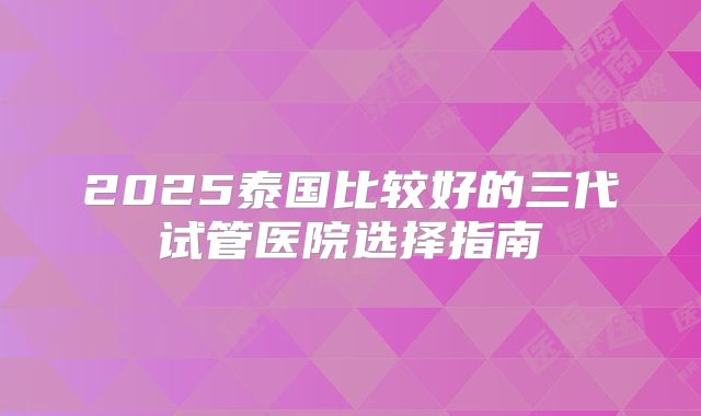 2025泰国比较好的三代试管医院选择指南