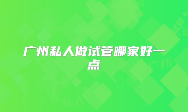 广州私人做试管哪家好一点