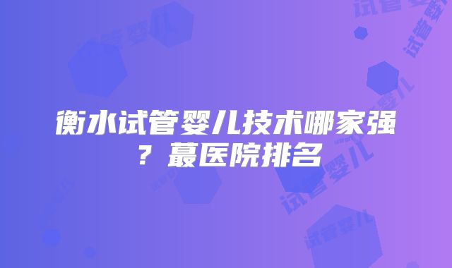 衡水试管婴儿技术哪家强？蕞医院排名