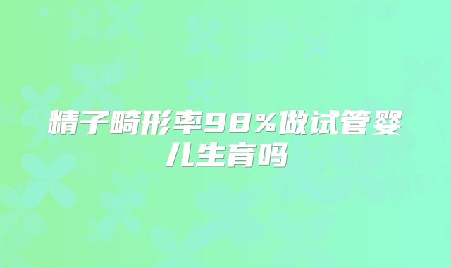 精子畸形率98%做试管婴儿生育吗