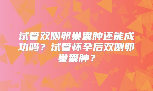 试管双侧卵巢囊肿还能成功吗?试管怀孕后双侧卵巢囊肿?