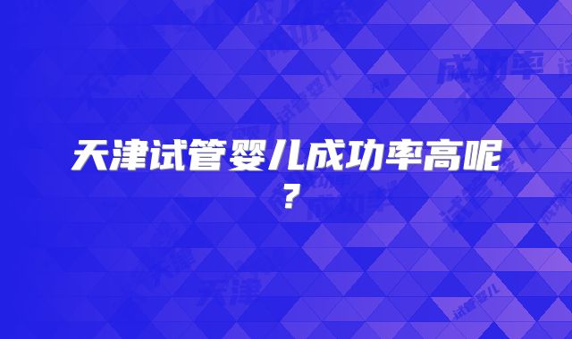 天津试管婴儿成功率高呢?
