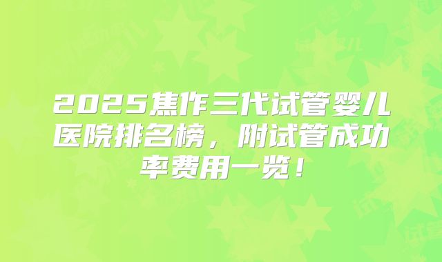 2025焦作三代试管婴儿医院排名榜，附试管成功率费用一览！