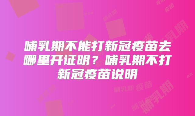 哺乳期不能打新冠疫苗去哪里开证明?哺乳期不打新冠疫苗说明