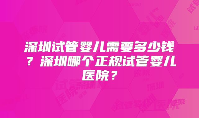 深圳试管婴儿需要多少钱？深圳哪个正规试管婴儿医院？