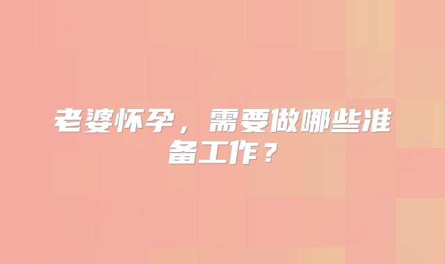 老婆怀孕，需要做哪些准备工作？